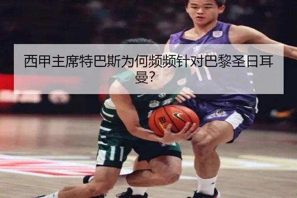 西甲主席特巴斯为何频频针对巴黎圣日耳曼？