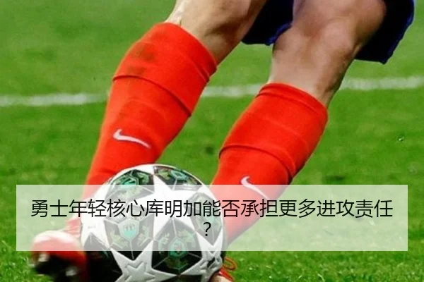 勇士年轻核心库明加能否承担更多进攻责任？