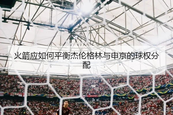 火箭应如何平衡杰伦格林与申京的球权分配