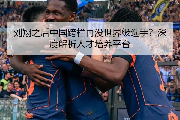 刘翔之后中国跨栏再没世界级选手？深度解析人才培养平台
